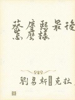 蔡庆熙最后结局怎么样