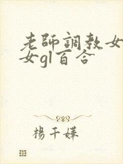 老师调教女m女女gl百合