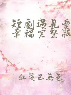 短剧遇见爱遇见幸福完整版
