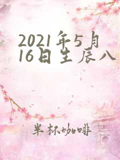 2021年5月16日生辰八字