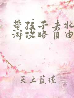 带孩子去北京旅游攻略自由行攻略
