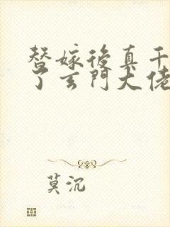 替嫁后真千金成了玄门大佬下载全集