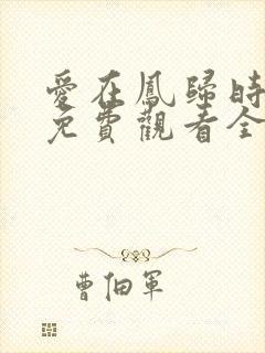 爱在凤归时短剧免费观看全集