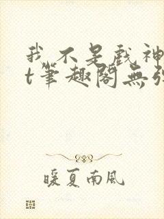 我不是戏神txt笔趣阁无弹窗