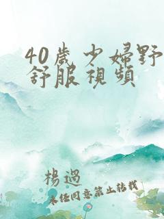 40岁少妇野战舒服视频