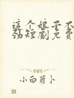 这个娘子不太对劲短剧免费完整版