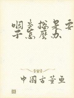 咽炎总是要清嗓子怎么办