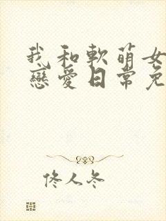 我和软萌女友的恋爱日常免费