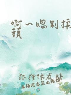 啊～嗯别揉我奶头