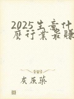 2025生意什么行业最赚钱