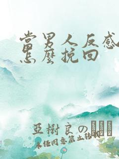 当男人反感你了怎么挽回