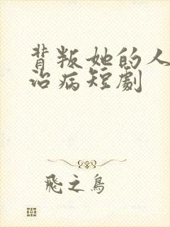 背叛她的人求他治病短剧
