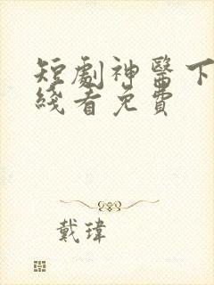 短剧神医下山在线看免费