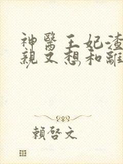 神医王妃渣爹娘亲又想和离了