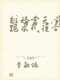 离婚当天,前夫跪求我复合短剧