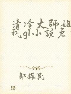 清冷大师姐总撩我gl小说免费阅读