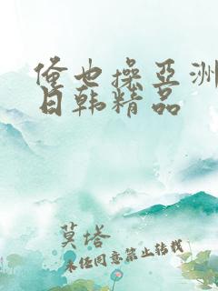 俺也操亚洲欧美日韩精品