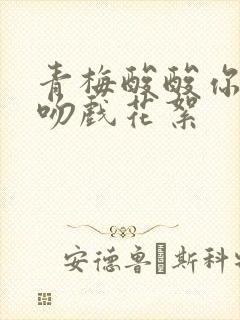青梅酸酸你微甜吻戏花絮