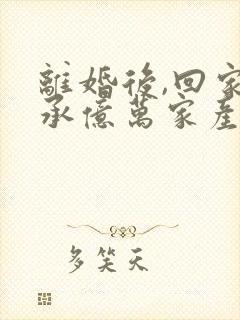 离婚后,回家继承亿万家产