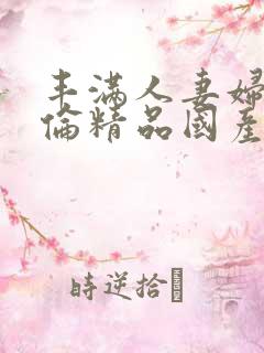丰满人妻妇伦又伦精品国产