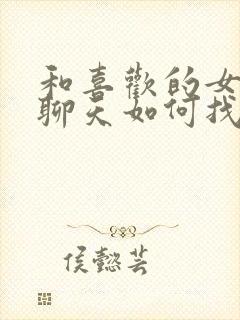 和喜欢的女孩子聊天如何找话题