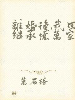 离婚后,我回家继承亿万家产