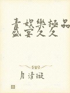 青娱乐极品视觉盛宴久久