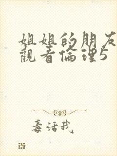 姐姐的朋友在线观看伦理5