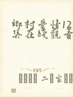 乡村爱情12全集在线观看免费,电视剧