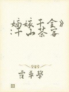 嫡嫁千金》作者:千山茶客