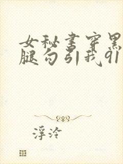 女秘书穿黑丝美腿勾引我91