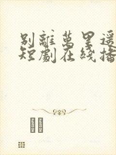 别离万里遥无期短剧在线播放