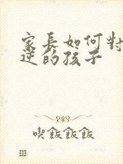 家长如何对待叛逆的孩子