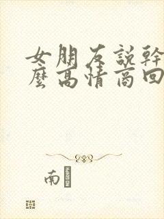女朋友说干嘛怎么高情商回复她