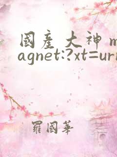 国产 大神 magnet:?xt=urn:btih