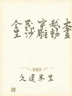 全民穿越木筏求生沙雕动画一口气看完