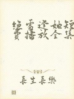 绝处逢她短剧免费播放全集
