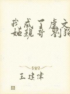 我成了虐文女主她亲哥 刘狗花