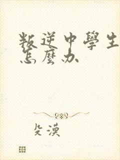 叛逆中学生家长怎么办