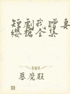 短剧我赠妻子红缨枪全集