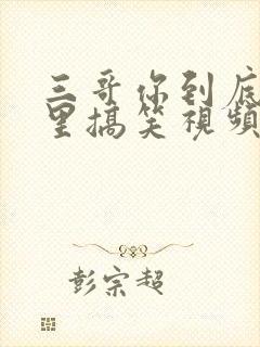 三哥你到底在哪里搞笑视频
