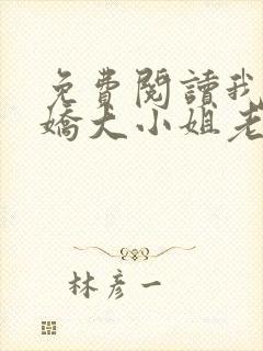 免费阅读我的傲娇大小姐老婆全文