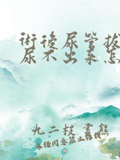 术后尿管拔出后尿不出来怎么办