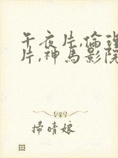 午夜片,伦理大片,神马影院