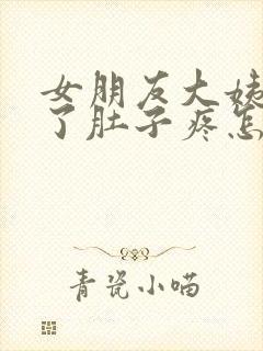 女朋友大姨妈来了肚子疼怎么安慰