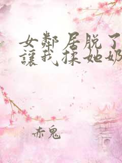 女邻居脱了奶罩让我揉她奶