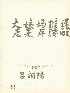大姨妈推迟肚子老是疼腰酸怎么回事