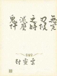 鬼灭之刃无限城什么时候完结