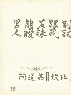 男朋友跟别的女人暧昧我该怎么办