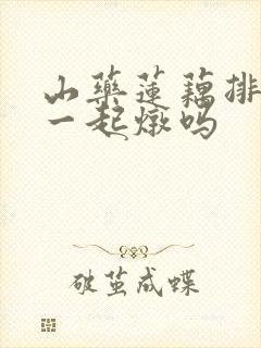 山药莲藕排骨能一起炖吗
